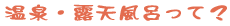 温泉・露天風呂って?